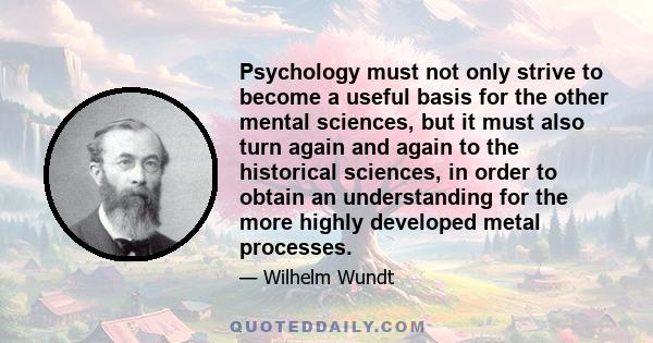 Psychology must not only strive to become a useful basis for the other mental sciences, but it must also turn again and again to the historical sciences, in order to obtain an understanding for the more highly developed 