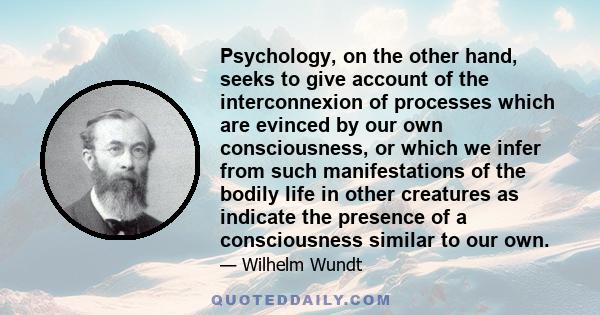 Psychology, on the other hand, seeks to give account of the interconnexion of processes which are evinced by our own consciousness, or which we infer from such manifestations of the bodily life in other creatures as