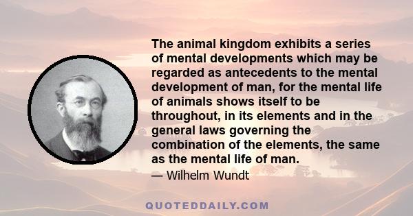 The animal kingdom exhibits a series of mental developments which may be regarded as antecedents to the mental development of man, for the mental life of animals shows itself to be throughout, in its elements and in the 