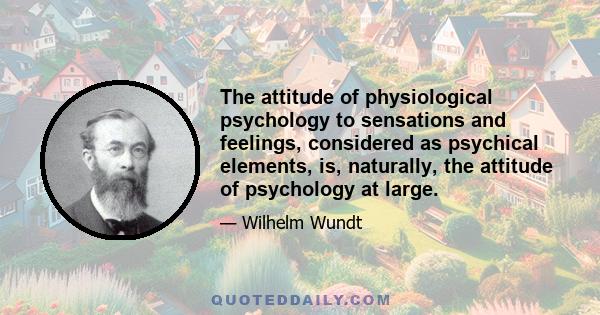 The attitude of physiological psychology to sensations and feelings, considered as psychical elements, is, naturally, the attitude of psychology at large.