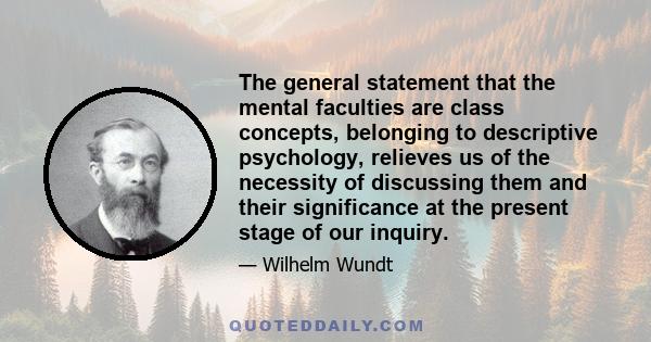 The general statement that the mental faculties are class concepts, belonging to descriptive psychology, relieves us of the necessity of discussing them and their significance at the present stage of our inquiry.