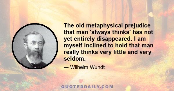 The old metaphysical prejudice that man 'always thinks' has not yet entirely disappeared. I am myself inclined to hold that man really thinks very little and very seldom.