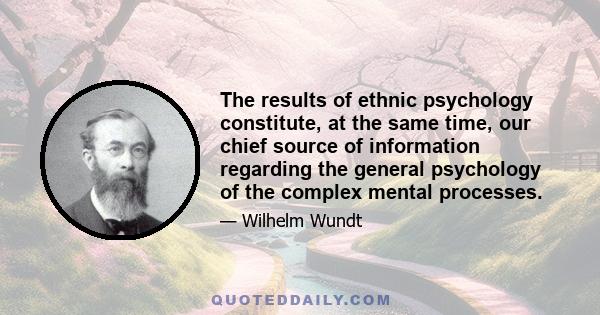 The results of ethnic psychology constitute, at the same time, our chief source of information regarding the general psychology of the complex mental processes.