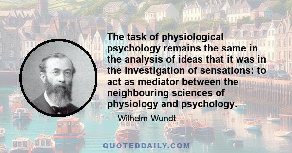 The task of physiological psychology remains the same in the analysis of ideas that it was in the investigation of sensations: to act as mediator between the neighbouring sciences of physiology and psychology.