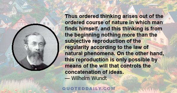 Thus ordered thinking arises out of the ordered course of nature in which man finds himself, and this thinking is from the beginning nothing more than the subjective reproduction of the regularity according to the law