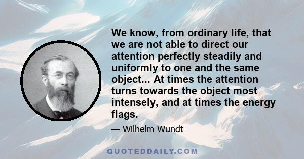 We know, from ordinary life, that we are not able to direct our attention perfectly steadily and uniformly to one and the same object... At times the attention turns towards the object most intensely, and at times the