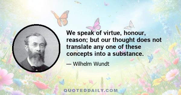 We speak of virtue, honour, reason; but our thought does not translate any one of these concepts into a substance.