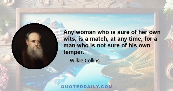 Any woman who is sure of her own wits, is a match, at any time, for a man who is not sure of his own temper.