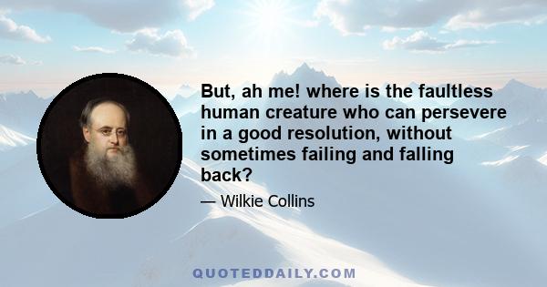 But, ah me! where is the faultless human creature who can persevere in a good resolution, without sometimes failing and falling back?