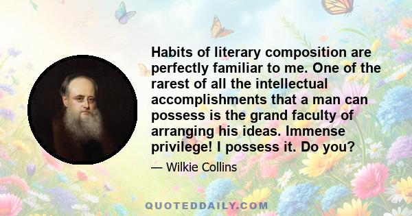 Habits of literary composition are perfectly familiar to me. One of the rarest of all the intellectual accomplishments that a man can possess is the grand faculty of arranging his ideas. Immense privilege! I possess it. 