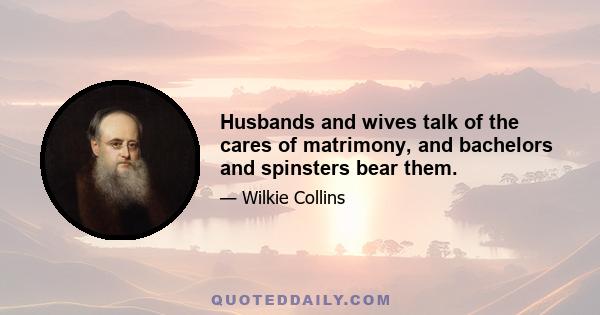 Husbands and wives talk of the cares of matrimony, and bachelors and spinsters bear them.