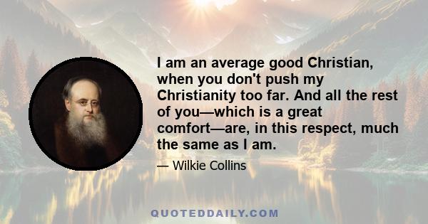 I am an average good Christian, when you don't push my Christianity too far. And all the rest of you—which is a great comfort—are, in this respect, much the same as I am.