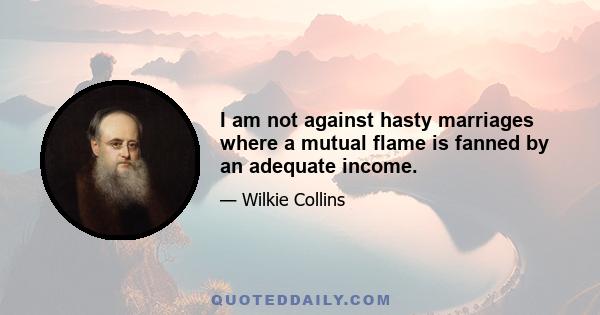 I am not against hasty marriages where a mutual flame is fanned by an adequate income.