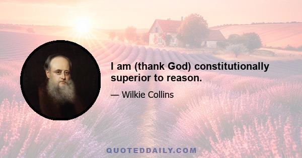 I am (thank God) constitutionally superior to reason.