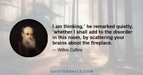 I am thinking,’ he remarked quietly, ’whether I shall add to the disorder in this room, by scattering your brains about the fireplace.