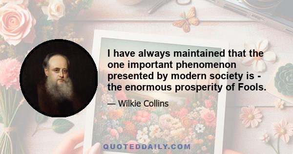 I have always maintained that the one important phenomenon presented by modern society is - the enormous prosperity of Fools.