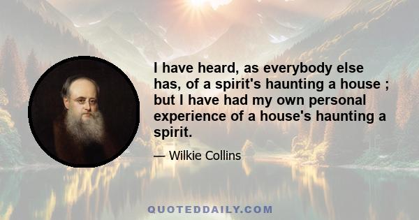 I have heard, as everybody else has, of a spirit's haunting a house ; but I have had my own personal experience of a house's haunting a spirit.