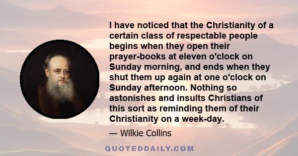 I have noticed that the Christianity of a certain class of respectable people begins when they open their prayer-books at eleven o'clock on Sunday morning, and ends when they shut them up again at one o'clock on Sunday