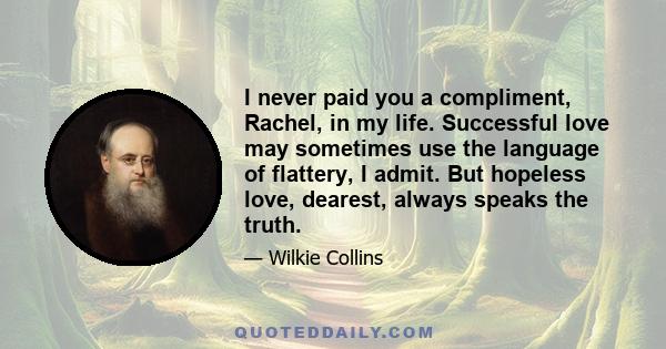 I never paid you a compliment, Rachel, in my life. Successful love may sometimes use the language of flattery, I admit. But hopeless love, dearest, always speaks the truth.