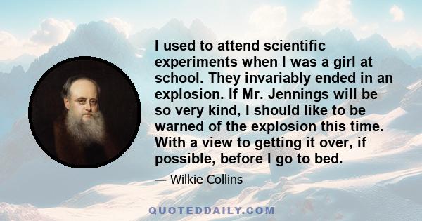 I used to attend scientific experiments when I was a girl at school. They invariably ended in an explosion. If Mr. Jennings will be so very kind, I should like to be warned of the explosion this time. With a view to