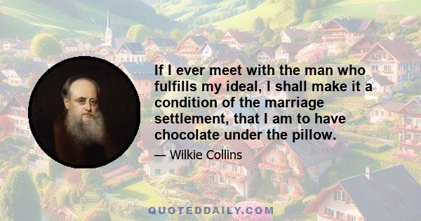 If I ever meet with the man who fulfills my ideal, I shall make it a condition of the marriage settlement, that I am to have chocolate under the pillow.