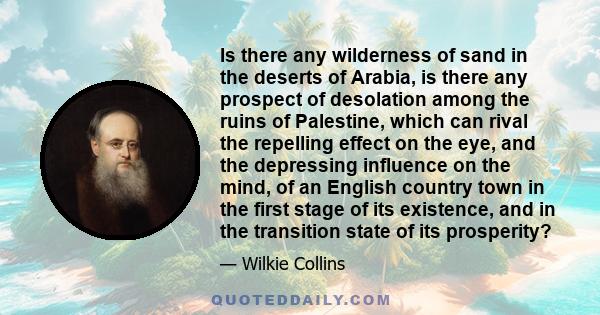 Is there any wilderness of sand in the deserts of Arabia, is there any prospect of desolation among the ruins of Palestine, which can rival the repelling effect on the eye, and the depressing influence on the mind, of