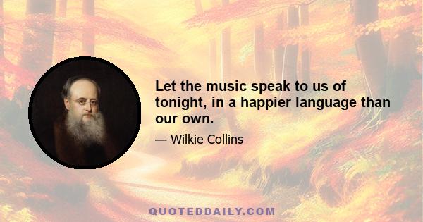 Let the music speak to us of tonight, in a happier language than our own.