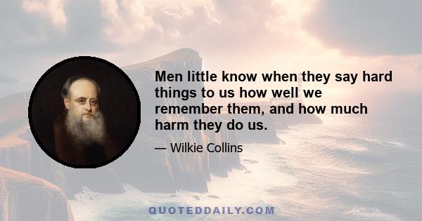 Men little know when they say hard things to us how well we remember them, and how much harm they do us.