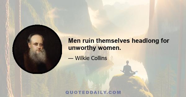 Men ruin themselves headlong for unworthy women.