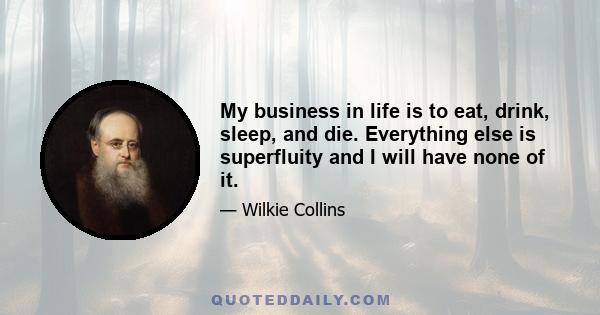 My business in life is to eat, drink, sleep, and die. Everything else is superfluity and I will have none of it.