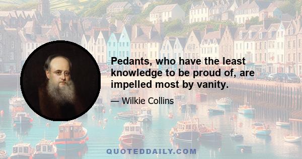 Pedants, who have the least knowledge to be proud of, are impelled most by vanity.