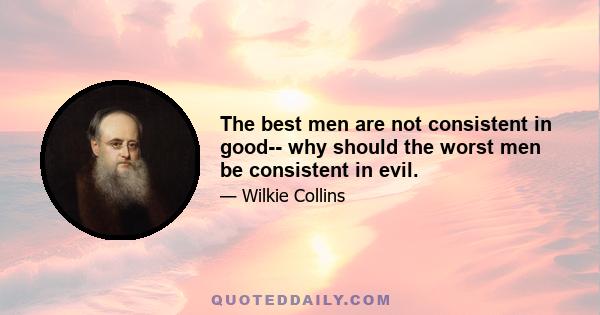 The best men are not consistent in good-- why should the worst men be consistent in evil.