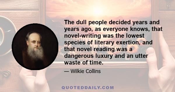 The dull people decided years and years ago, as everyone knows, that novel-writing was the lowest species of literary exertion, and that novel reading was a dangerous luxury and an utter waste of time.