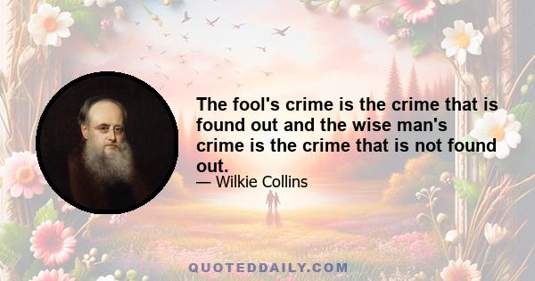 The fool's crime is the crime that is found out and the wise man's crime is the crime that is not found out.