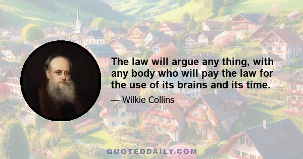 The law will argue any thing, with any body who will pay the law for the use of its brains and its time.