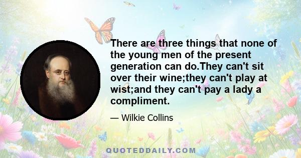 There are three things that none of the young men of the present generation can do.They can't sit over their wine;they can't play at wist;and they can't pay a lady a compliment.