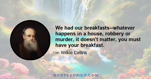 We had our breakfasts--whatever happens in a house, robbery or murder, it doesn't matter, you must have your breakfast.