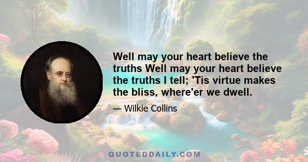 Well may your heart believe the truths Well may your heart believe the truths I tell; 'Tis virtue makes the bliss, where'er we dwell.