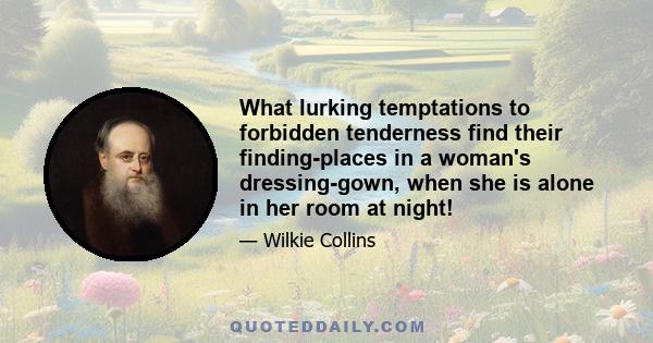 What lurking temptations to forbidden tenderness find their finding-places in a woman's dressing-gown, when she is alone in her room at night!