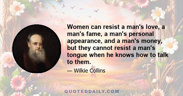 Women can resist a man's love, a man's fame, a man's personal appearance, and a man's money, but they cannot resist a man's tongue when he knows how to talk to them.