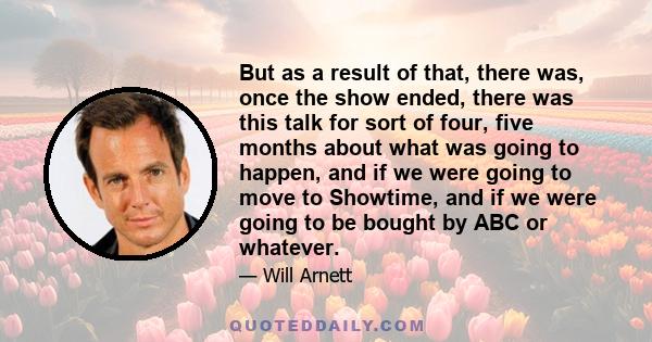 But as a result of that, there was, once the show ended, there was this talk for sort of four, five months about what was going to happen, and if we were going to move to Showtime, and if we were going to be bought by