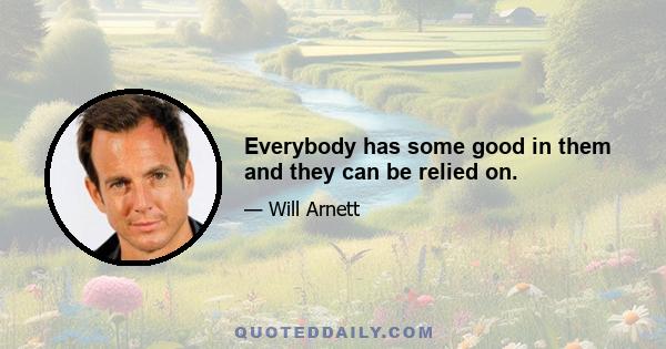 Everybody has some good in them and they can be relied on.