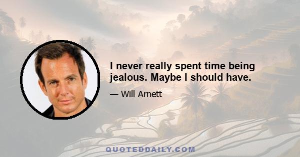 I never really spent time being jealous. Maybe I should have.