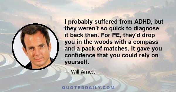 I probably suffered from ADHD, but they weren't so quick to diagnose it back then. For PE, they'd drop you in the woods with a compass and a pack of matches. It gave you confidence that you could rely on yourself.