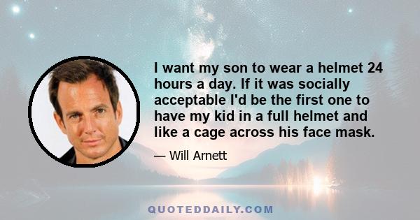 I want my son to wear a helmet 24 hours a day. If it was socially acceptable I'd be the first one to have my kid in a full helmet and like a cage across his face mask.