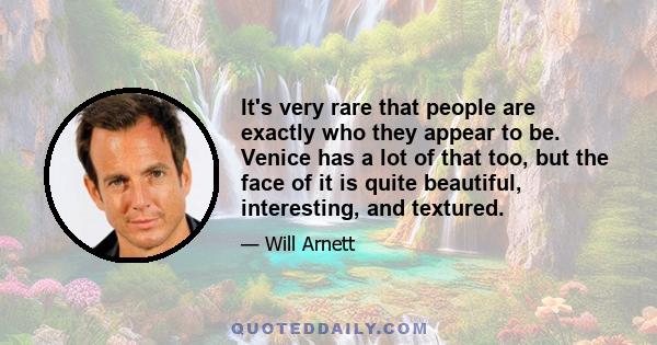 It's very rare that people are exactly who they appear to be. Venice has a lot of that too, but the face of it is quite beautiful, interesting, and textured.