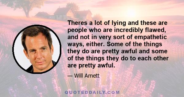 Theres a lot of lying and these are people who are incredibly flawed, and not in very sort of empathetic ways, either. Some of the things they do are pretty awful and some of the things they do to each other are pretty