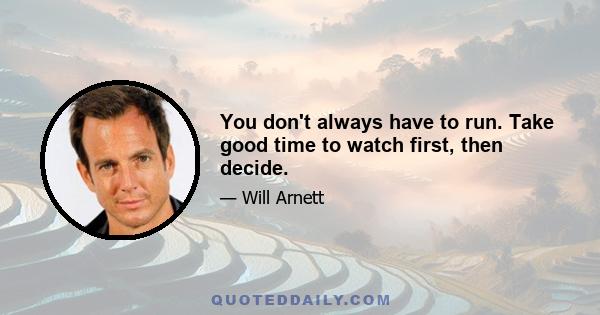 You don't always have to run. Take good time to watch first, then decide.