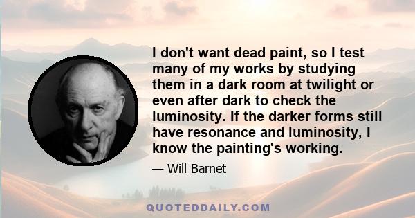 I don't want dead paint, so I test many of my works by studying them in a dark room at twilight or even after dark to check the luminosity. If the darker forms still have resonance and luminosity, I know the painting's