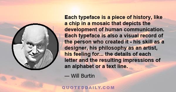 Each typeface is a piece of history, like a chip in a mosaic that depicts the development of human communication. Each typeface is also a visual record of the person who created it - his skill as a designer, his